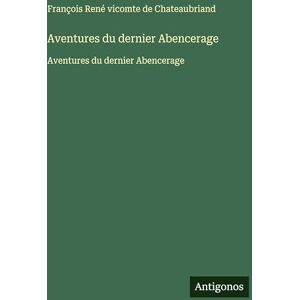Chateaubriand, François René Vicomte D Aventures du dernier Abencerage: Aventures du dernier Abencerage Chateaubriand, François René Vicomte D Aventures du dernier Abencerage: Aventures du dernier Abencerage