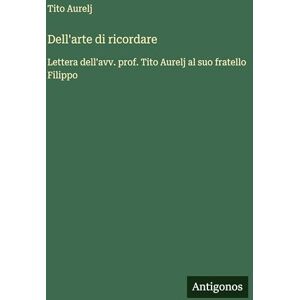 Aurelj, Tito Dell'arte di ricordare: Lettera dell'avv. prof. Tito Aurelj al suo fratello Filippo Aurelj, Tito Dell'arte di ricordare: Lettera dell'avv. prof. Tito Aurelj al suo fratello Filippo