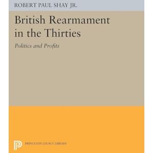 Shay, Robert Paul British Rearmament in the Thirties: Politics and Profits (Princeton Legacy Library): 1611 Shay, Robert Paul British Rearmament in the Thirties: Politics and Profits (Princeton Legacy Library): 1611