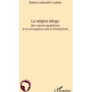 Luyaluka, Kiatezua Lubanzadio La religion kôngo: Ses origines égyptiennes et sa convergence vers le Christianisme Luyaluka, Kiatezua Lubanzadio La religion kôngo: Ses origines égyptiennes et sa convergence vers le Christianisme
