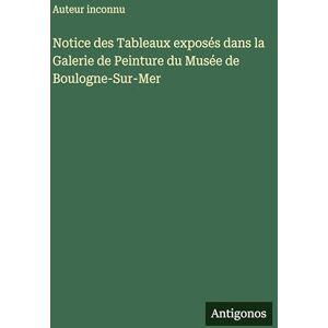 Auteur Inconnu Notice des Tableaux exposés dans la Galerie de Peinture du Musée de Boulogne-Sur-Mer Auteur Inconnu Notice des Tableaux exposés dans la Galerie de Peinture du Musée de Boulogne-Sur-Mer