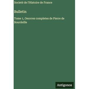 Societé de l'Histoire de France Bulletin: Tome 1, Oeuvres completes de Pierre de Bourdeille Societé de l'Histoire de France Bulletin: Tome 1, Oeuvres completes de Pierre de Bourdeille