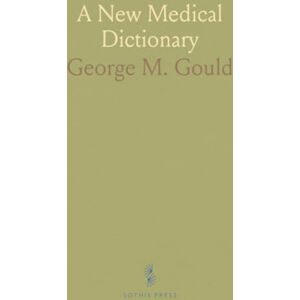 George M., Gould A New Medical Dictionary: Including All the Words and Phrases Generally Used in Medicine, With Their Proper Pronunciation and Definitions George M., Gould A New Medical Dictionary: Including All the Words and Phrases Generally Used in Medicine, With Their Proper Pronunciation and Definitions