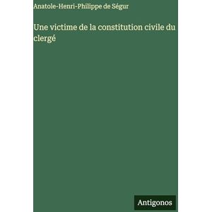 Ségur, Anatole-Henri-Philippe de Une victime de la constitution civile du clergé Ségur, Anatole-Henri-Philippe de Une victime de la constitution civile du clergé
