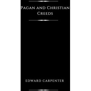 Carpenter, Edward Pagan and Christian Creeds (Illustrated): Their Origin and Meaning Carpenter, Edward Pagan and Christian Creeds (Illustrated): Their Origin and Meaning