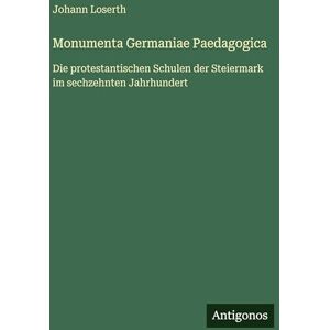 Loserth, Johann Monumenta Germaniae Paedagogica: Die protestantischen Schulen der Steiermark im sechzehnten Jahrhundert Loserth, Johann Monumenta Germaniae Paedagogica: Die protestantischen Schulen der Steiermark im sechzehnten Jahrhundert