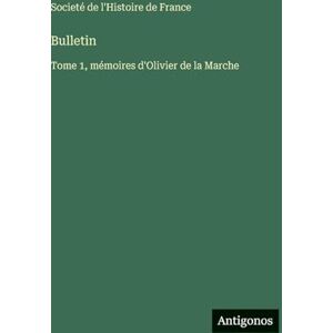 Societé de l'Histoire de France Bulletin: Tome 1, mémoires d'Olivier de la Marche Societé de l'Histoire de France Bulletin: Tome 1, mémoires d'Olivier de la Marche
