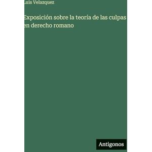Velazquez, Luis Exposición sobre la teoría de las culpas en derecho romano Velazquez, Luis Exposición sobre la teoría de las culpas en derecho romano