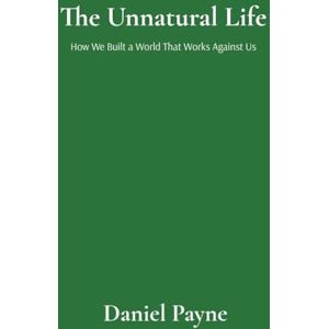 Payne, Daniel The Unnatural Life: How We Built a World That Works Against Us: How We Built a World That Works Against Us Payne, Daniel The Unnatural Life: How We Built a World That Works Against Us: How We Built a World That Works Against Us