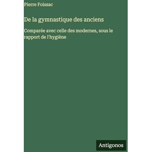 Foissac, Pierre De la gymnastique des anciens: Comparée avec celle des modernes, sous le rapport de l'hygiène Foissac, Pierre De la gymnastique des anciens: Comparée avec celle des modernes, sous le rapport de l'hygiène