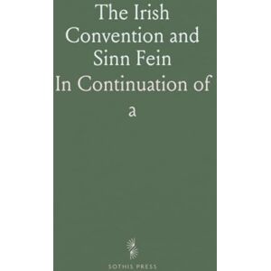Warre B., Wells The Irish Convention and Sinn Fein: In Continuation of "a History of the Irish Rebellion of 1916 Warre B., Wells The Irish Convention and Sinn Fein: In Continuation of "a History of the Irish Rebellion of 1916