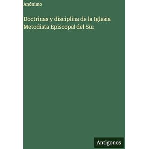 Anónimo Doctrinas y disciplina de la Iglesia Metodista Episcopal del Sur Anónimo Doctrinas y disciplina de la Iglesia Metodista Episcopal del Sur