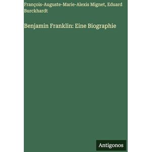 Mignet, François-Auguste-Marie-Alexis Benjamin Franklin: Eine Biographie Mignet, François-Auguste-Marie-Alexis Benjamin Franklin: Eine Biographie