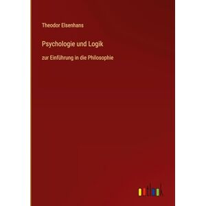 Elsenhans, Theodor Psychologie und Logik: zur Einführung in die Philosophie Elsenhans, Theodor Psychologie und Logik: zur Einführung in die Philosophie