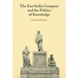 Ehrlich, Joshua The East India Company and the Politics of Knowledge Ehrlich, Joshua The East India Company and the Politics of Knowledge