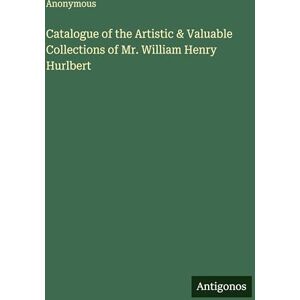 Anonymous Catalogue of the Artistic & Valuable Collections of Mr. William Henry Hurlbert Anonymous Catalogue of the Artistic & Valuable Collections of Mr. William Henry Hurlbert