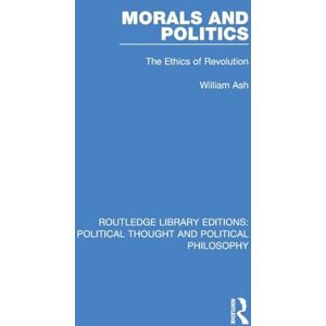 Ash, William Morals and Politics: The Ethics of Revolution (Routledge Library Editions: Political Thought and Political Philosophy) Ash, William Morals and Politics: The Ethics of Revolution (Routledge Library Editions: Political Thought and Political Philosophy)
