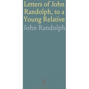 John, Randolph Letters of John Randolph, to a Young Relative: Embracing a Series of Years, From Early Youth, to Mature Manhood John, Randolph Letters of John Randolph, to a Young Relative: Embracing a Series of Years, From Early Youth, to Mature Manhood
