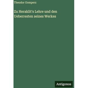 Gomperz, Theodor Zu Heraklit's Lehre und den Ueberresten seines Werkes Gomperz, Theodor Zu Heraklit's Lehre und den Ueberresten seines Werkes