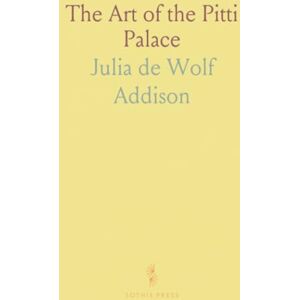 Julia de Wolf, Addison The Art of the Pitti Palace: With a Short History of the Building of the Palace, and Its Owners, and an Appreciation of Its Treasures Julia de Wolf, Addison The Art of the Pitti Palace: With a Short History of the Building of the Palace, and Its Owners, and an Appreciation of Its Treasures
