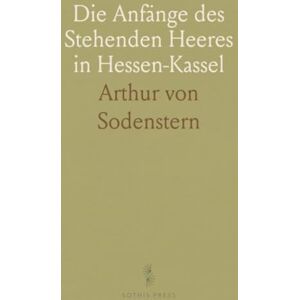 Arthur von, Sodenstern Die Anfänge des Stehenden Heeres in Hessen-Kassel: Formationen bis zum Ende des Dreissigjährigen Krieges Arthur von, Sodenstern Die Anfänge des Stehenden Heeres in Hessen-Kassel: Formationen bis zum Ende des Dreissigjährigen Krieges