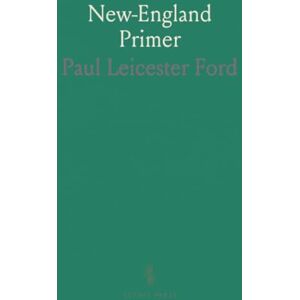 Paul Leicester, Ford New-England Primer: A Reprint of the Earliest Known Edition, With Many Facsimiles and Reproductions, and an Historical Introduction Paul Leicester, Ford New-England Primer: A Reprint of the Earliest Known Edition, With Many Facsimiles and Reproductions, and an Historical Introduction