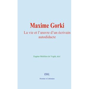 de Vogüé, Eugène-Melchior Maxime Gorki: La vie et l’œuvre d’un écrivain autodidacte de Vogüé, Eugène-Melchior Maxime Gorki: La vie et l’œuvre d’un écrivain autodidacte