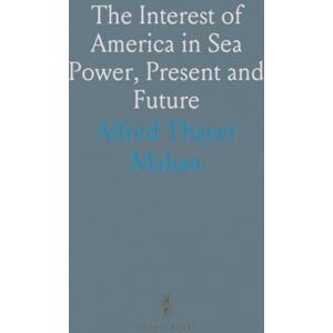 Alfred Thayer, Mahan The Interest of America in Sea Power, Present and Future Alfred Thayer, Mahan The Interest of America in Sea Power, Present and Future
