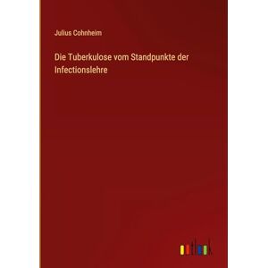 Cohnheim, Julius Die Tuberkulose vom Standpunkte der Infectionslehre Cohnheim, Julius Die Tuberkulose vom Standpunkte der Infectionslehre