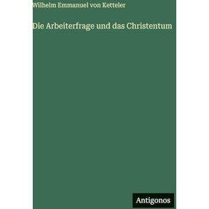 Ketteler, Wilhelm Emmanuel Von Die Arbeiterfrage und das Christentum Ketteler, Wilhelm Emmanuel Von Die Arbeiterfrage und das Christentum