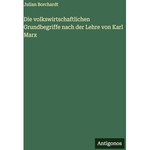 Borchardt, Julian Die volkswirtschaftlichen Grundbegriffe nach der Lehre von Karl Marx Borchardt, Julian Die volkswirtschaftlichen Grundbegriffe nach der Lehre von Karl Marx