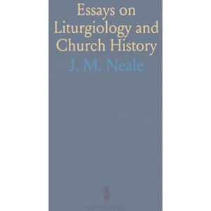 J. M., Neale Essays on Liturgiology and Church History: With an Appendix on Liturgical Quotations From the Isapostolic Fathers J. M., Neale Essays on Liturgiology and Church History: With an Appendix on Liturgical Quotations From the Isapostolic Fathers