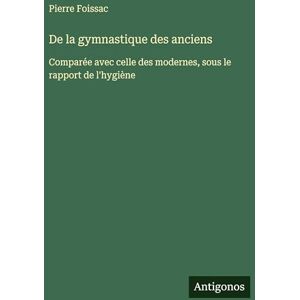Foissac, Pierre De la gymnastique des anciens: Comparée avec celle des modernes, sous le rapport de l'hygiène Foissac, Pierre De la gymnastique des anciens: Comparée avec celle des modernes, sous le rapport de l'hygiène