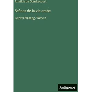 Gondrecourt, Aristide De Scènes de la vie arabe: Le prix du sang, Tome 2 Gondrecourt, Aristide De Scènes de la vie arabe: Le prix du sang, Tome 2