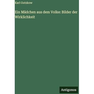 Gutzkow, Karl Ein Mädchen aus dem Volke: Bilder der Wirklichkeit Gutzkow, Karl Ein Mädchen aus dem Volke: Bilder der Wirklichkeit