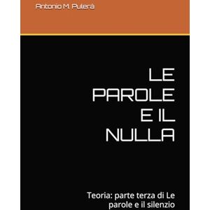 Pulerà, Antonio M. LE PAROLE E IL NULLA: Teoria: parte terza di Le parole e il silenzio Pulerà, Antonio M. LE PAROLE E IL NULLA: Teoria: parte terza di Le parole e il silenzio
