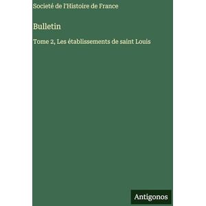 Societé de l'Histoire de France Bulletin: Tome 2, Les établissements de saint Louis Societé de l'Histoire de France Bulletin: Tome 2, Les établissements de saint Louis