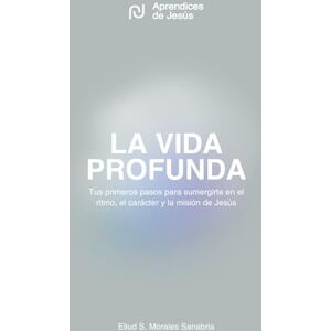 Morales, Eliud Samuel La Vida Profunda: Tus primeros pasos para sumergirte en el ritmo, carácter y misión de Jesús Morales, Eliud Samuel La Vida Profunda: Tus primeros pasos para sumergirte en el ritmo, carácter y misión de Jesús
