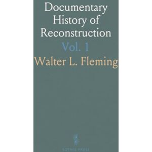 Walter L., Fleming Documentary History of Reconstruction: Political, Military, Social, Religious, Educational Industrial, 1865 to the Present Time Walter L., Fleming Documentary History of Reconstruction: Political, Military, Social, Religious, Educational Industrial, 1865 to the Present Time