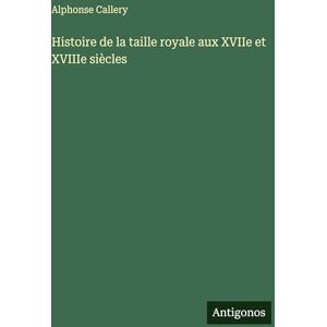 Callery, Alphonse Histoire de la taille royale aux XVIIe et XVIIIe siècles Callery, Alphonse Histoire de la taille royale aux XVIIe et XVIIIe siècles
