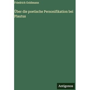 Goldmann, Friedrich Über die poetische Personifikation bei Plautus Goldmann, Friedrich Über die poetische Personifikation bei Plautus