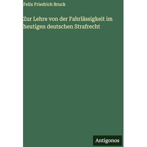 Bruck, Felix Friedrich Zur Lehre von der Fahrlässigkeit im heutigen deutschen Strafrecht Bruck, Felix Friedrich Zur Lehre von der Fahrlässigkeit im heutigen deutschen Strafrecht