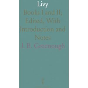 J. B., Greenough Livy: Books I and II; Edited, With Introduction and Notes J. B., Greenough Livy: Books I and II; Edited, With Introduction and Notes
