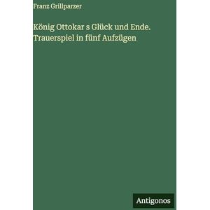 Grillparzer, Franz König Ottokar s Glück und Ende. Trauerspiel in fünf Aufzügen Grillparzer, Franz König Ottokar s Glück und Ende. Trauerspiel in fünf Aufzügen
