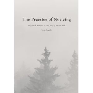 Delgado, Sarah The Practice of Noticing: Fifty Small Wonders to Find on Any Nature Walk Delgado, Sarah The Practice of Noticing: Fifty Small Wonders to Find on Any Nature Walk