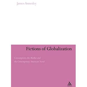 Annesley, James Fictions of Globalization: Consumption, the Market and the Contemporary American Novel (Continuum Literary Studies) Annesley, James Fictions of Globalization: Consumption, the Market and the Contemporary American Novel (Continuum Literary Studies)