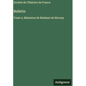 Societé de l'Histoire de France Bulletin: Tome 2, Mémoires de Madame de Mornay Societé de l'Histoire de France Bulletin: Tome 2, Mémoires de Madame de Mornay