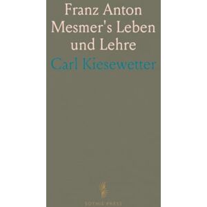Carl, Kiesewetter Franz Anton Mesmer's Leben und Lehre: Nebst Einer Vorgeschichte des Mesmerismus, Hypnotismus und Somnambulismus Carl, Kiesewetter Franz Anton Mesmer's Leben und Lehre: Nebst Einer Vorgeschichte des Mesmerismus, Hypnotismus und Somnambulismus