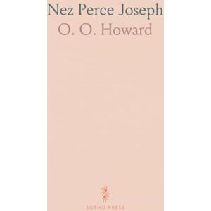O. O., Howard Nez Perce Joseph: An Account of His Ancestors, His Lands, His Confederates, His Enemies, His Murders, His War, His Pursuit and Capture O. O., Howard Nez Perce Joseph: An Account of His Ancestors, His Lands, His Confederates, His Enemies, His Murders, His War, His Pursuit and Capture