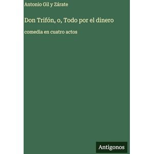 Gil Y Zárate, Antonio Don Trifón, o, Todo por el dinero: comedia en cuatro actos Gil Y Zárate, Antonio Don Trifón, o, Todo por el dinero: comedia en cuatro actos